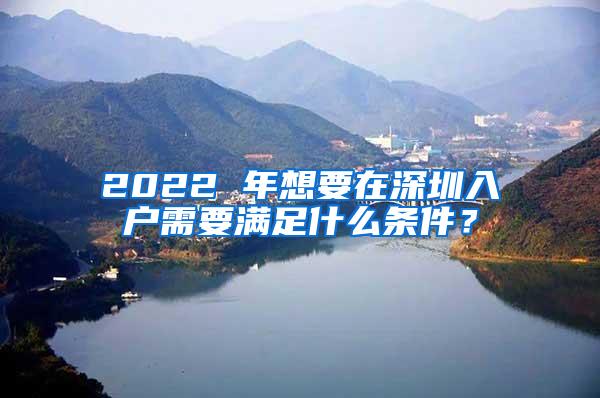 2022 年想要在深圳入户需要满足什么条件？