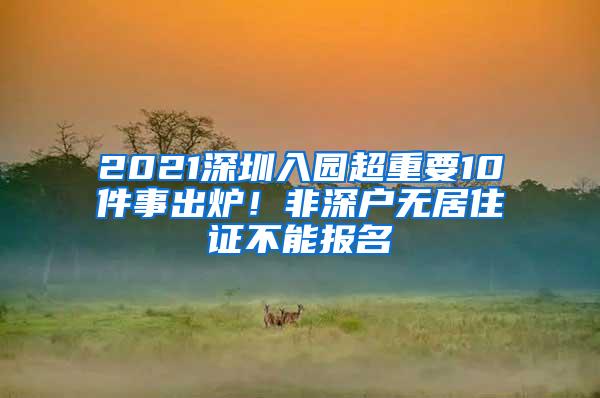 2021深圳入园超重要10件事出炉！非深户无居住证不能报名