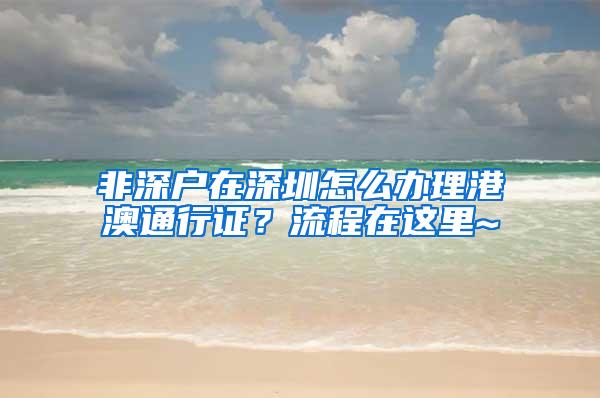 非深户在深圳怎么办理港澳通行证？流程在这里~