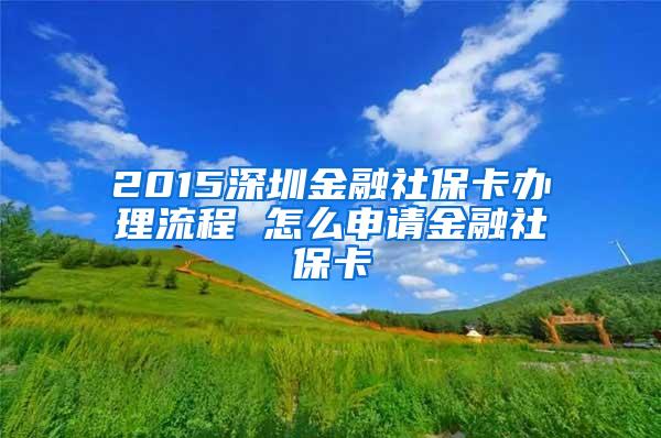 2015深圳金融社保卡办理流程 怎么申请金融社保卡