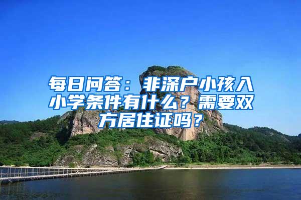 每日问答：非深户小孩入小学条件有什么？需要双方居住证吗？