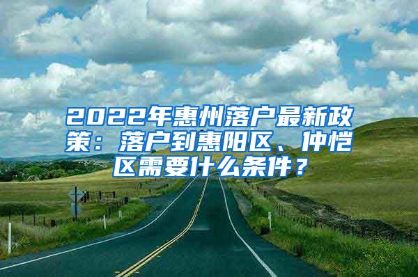 2022年惠州落户最新政策：落户到惠阳区、仲恺区需要什么条件？