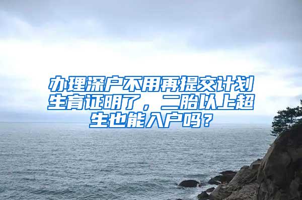 办理深户不用再提交计划生育证明了，二胎以上超生也能入户吗？