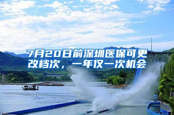 7月20日前深圳医保可更改档次，一年仅一次机会