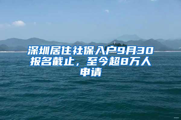 深圳居住社保入户9月30报名截止，至今超8万人申请