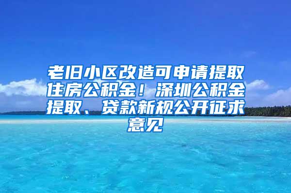 老旧小区改造可申请提取住房公积金！深圳公积金提取、贷款新规公开征求意见