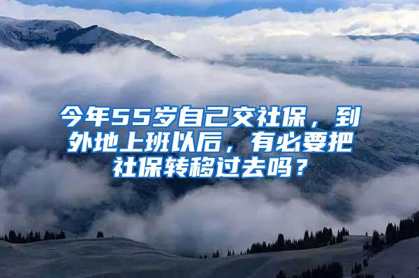 今年55岁自己交社保，到外地上班以后，有必要把社保转移过去吗？