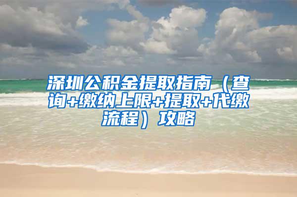 深圳公积金提取指南（查询+缴纳上限+提取+代缴流程）攻略