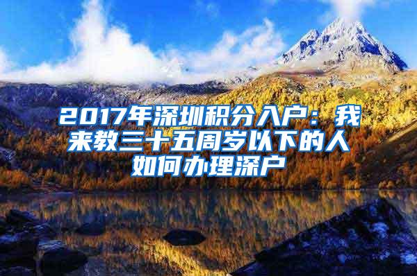 2017年深圳积分入户：我来教三十五周岁以下的人如何办理深户