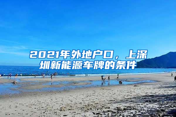 2021年外地户口，上深圳新能源车牌的条件