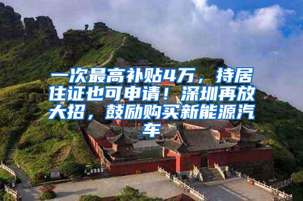 一次最高补贴4万，持居住证也可申请！深圳再放大招，鼓励购买新能源汽车