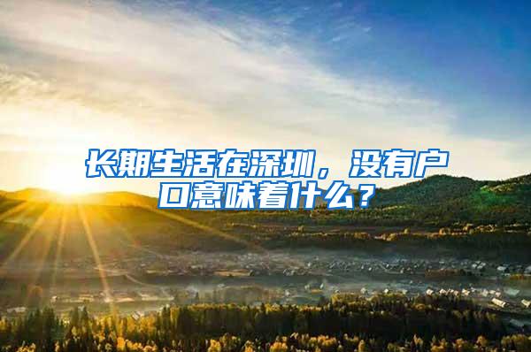 长期生活在深圳，没有户口意味着什么？