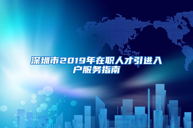 深圳市2019年在职人才引进入户服务指南