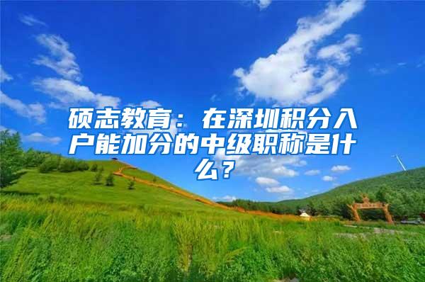 硕志教育：在深圳积分入户能加分的中级职称是什么？