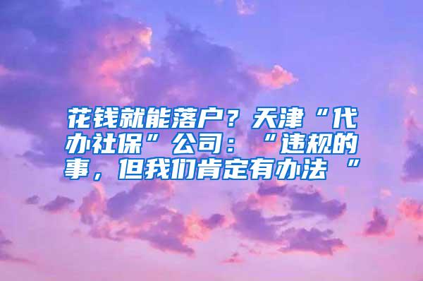 花钱就能落户？天津“代办社保”公司：“违规的事，但我们肯定有办法 ”