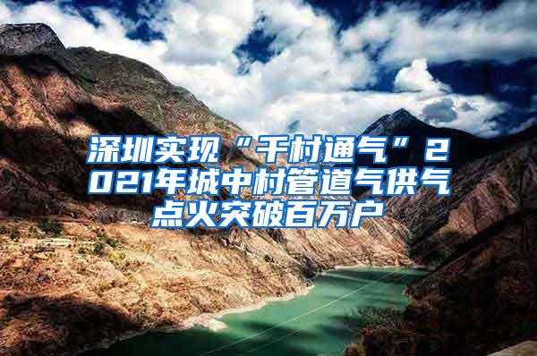 深圳实现“千村通气”2021年城中村管道气供气点火突破百万户