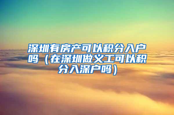 深圳有房产可以积分入户吗（在深圳做义工可以积分入深户吗）