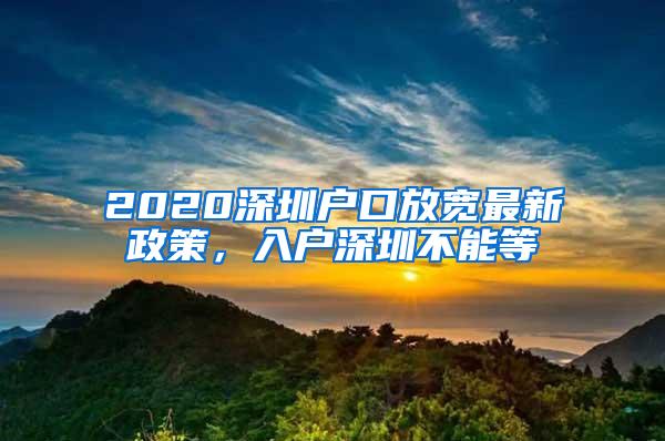 2020深圳户口放宽最新政策，入户深圳不能等