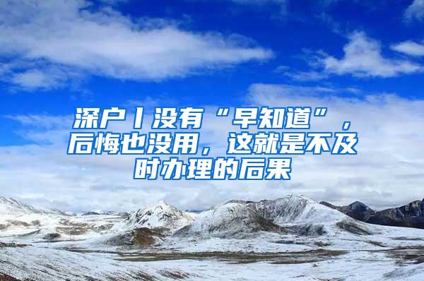 深户丨没有“早知道”，后悔也没用，这就是不及时办理的后果