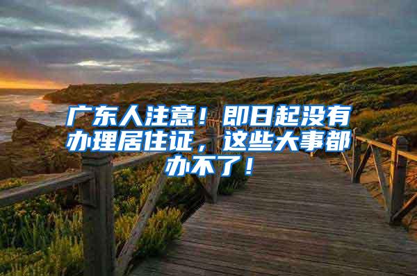 广东人注意！即日起没有办理居住证，这些大事都办不了！