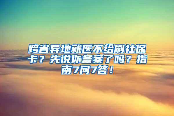 跨省异地就医不给刷社保卡？先说你备案了吗？指南7问7答！