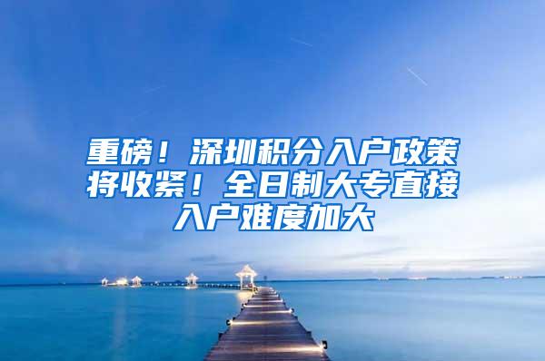 重磅！深圳积分入户政策将收紧！全日制大专直接入户难度加大