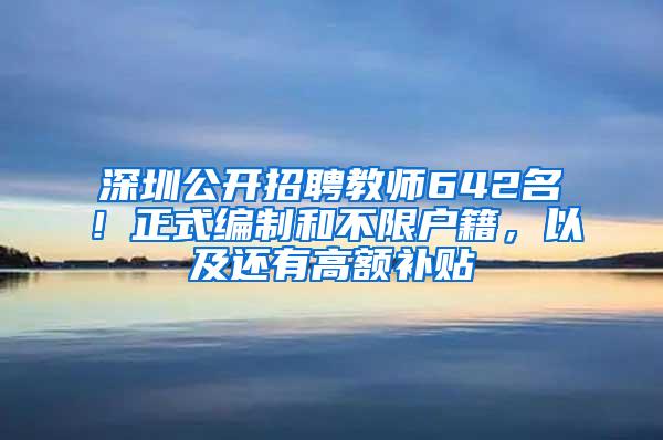 深圳公开招聘教师642名！正式编制和不限户籍，以及还有高额补贴