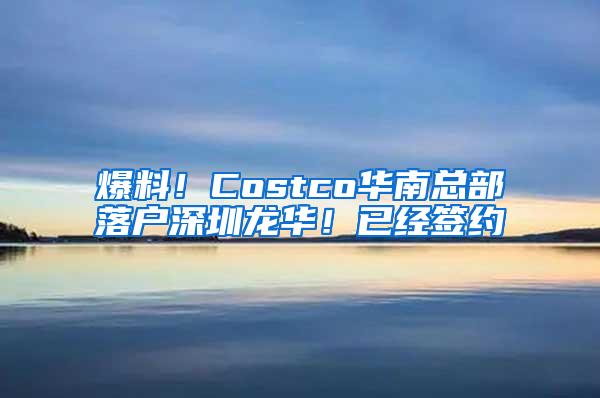 爆料！Costco华南总部落户深圳龙华！已经签约