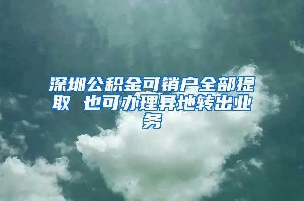 深圳公积金可销户全部提取 也可办理异地转出业务