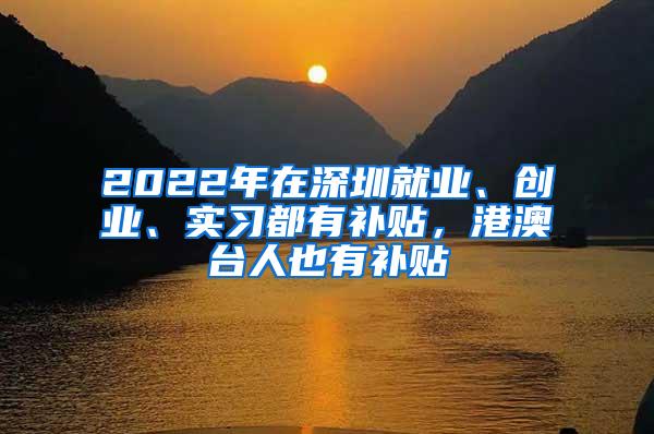 2022年在深圳就业、创业、实习都有补贴，港澳台人也有补贴