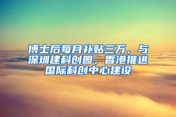 博士后每月补贴三万，与深圳建科创园，香港推进国际科创中心建设