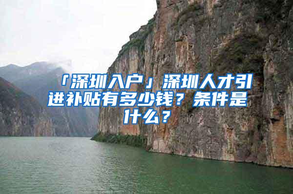 「深圳入户」深圳人才引进补贴有多少钱？条件是什么？