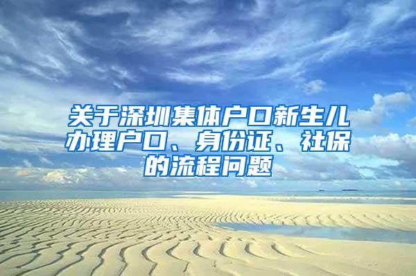 关于深圳集体户口新生儿办理户口、身份证、社保的流程问题