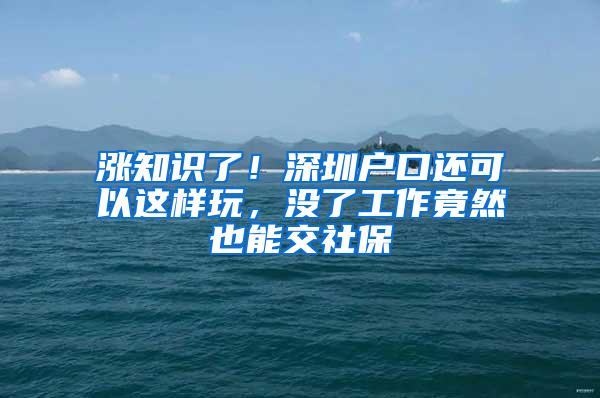 涨知识了！深圳户口还可以这样玩，没了工作竟然也能交社保