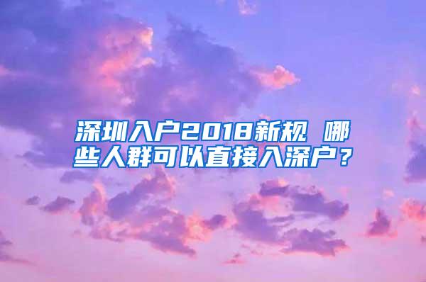 深圳入户2018新规 哪些人群可以直接入深户？