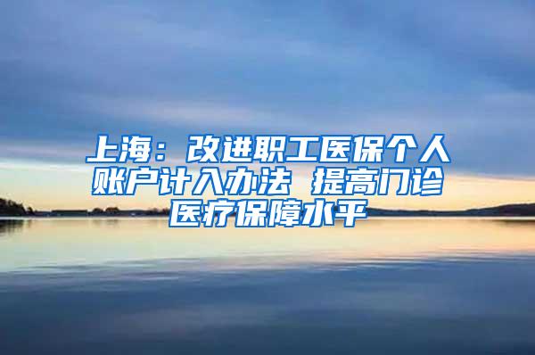 上海：改进职工医保个人账户计入办法 提高门诊医疗保障水平