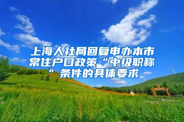 上海人社局回复申办本市常住户口政策“中级职称”条件的具体要求