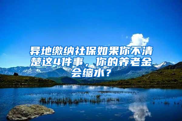 异地缴纳社保如果你不清楚这4件事，你的养老金会缩水？