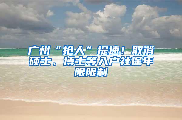 广州“抢人”提速！取消硕士、博士等入户社保年限限制