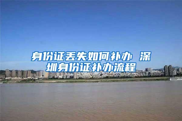 身份证丢失如何补办 深圳身份证补办流程