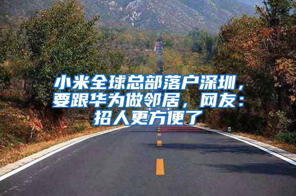 小米全球总部落户深圳，要跟华为做邻居，网友：招人更方便了