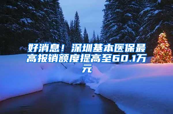 好消息！深圳基本医保最高报销额度提高至60.1万元