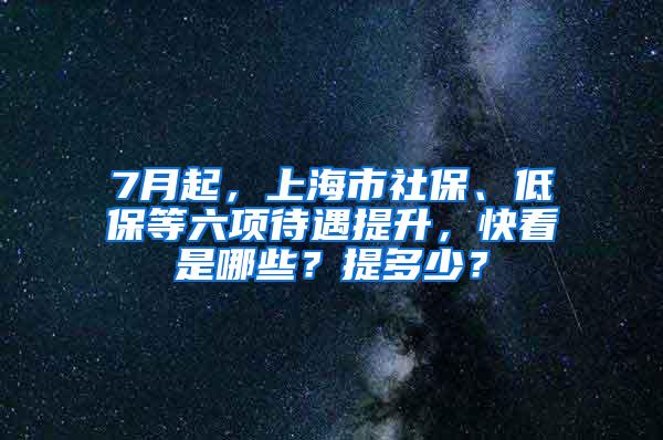 7月起，上海市社保、低保等六项待遇提升，快看是哪些？提多少？