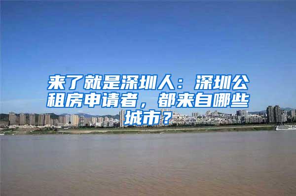 来了就是深圳人：深圳公租房申请者，都来自哪些城市？