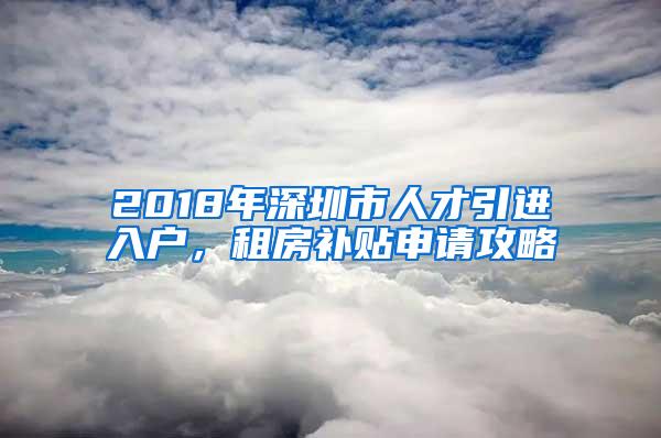 2018年深圳市人才引进入户，租房补贴申请攻略