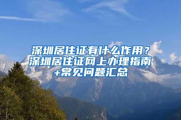 深圳居住证有什么作用？深圳居住证网上办理指南+常见问题汇总