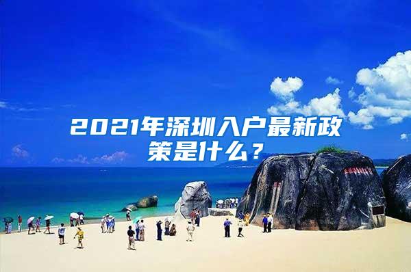 2021年深圳入户最新政策是什么？