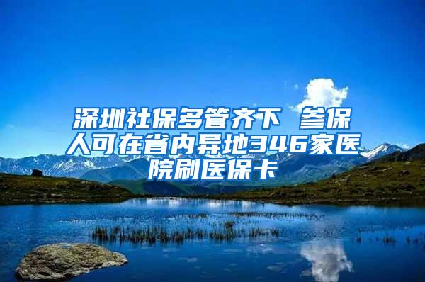 深圳社保多管齐下 参保人可在省内异地346家医院刷医保卡