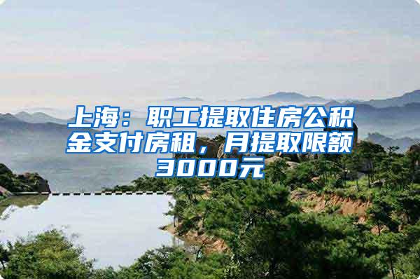 上海：职工提取住房公积金支付房租，月提取限额3000元