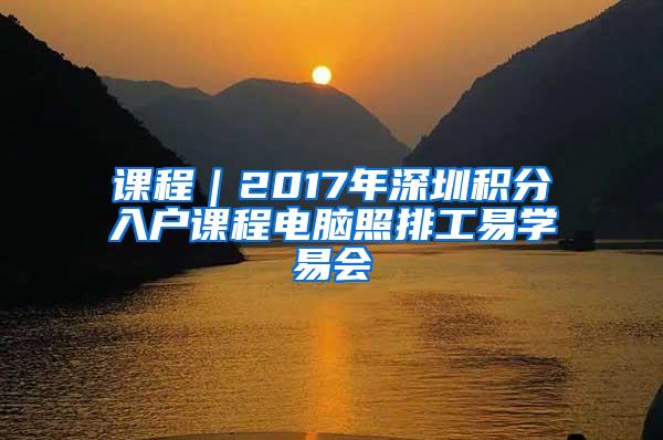 课程｜2017年深圳积分入户课程电脑照排工易学易会